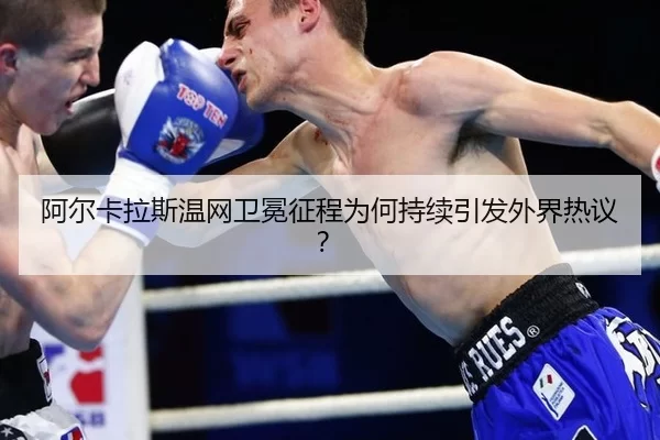 阿尔卡拉斯温网卫冕征程为何持续引发外界热议？
