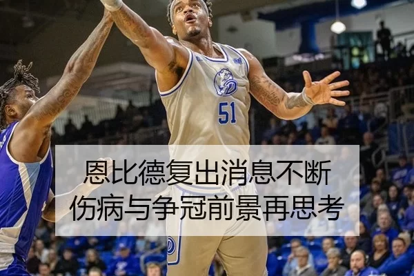恩比德复出消息不断 伤病与争冠前景再思考